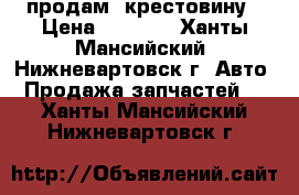 продам  крестовину › Цена ­ 3 500 - Ханты-Мансийский, Нижневартовск г. Авто » Продажа запчастей   . Ханты-Мансийский,Нижневартовск г.